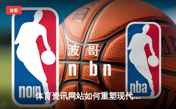 体育资讯网站如何重塑现代观赛体验与产业生态