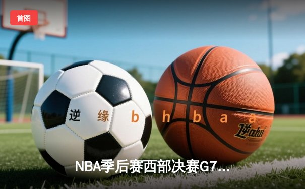 NBA季后赛西部决赛G7：独行侠逆转森林狼，东契奇三双率队重返总决赛