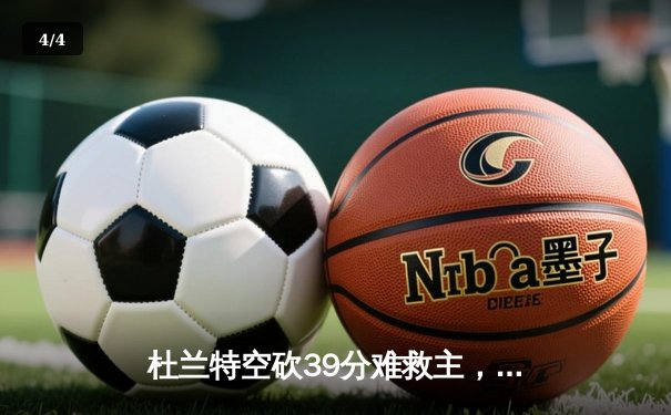 杜兰特空砍39分难救主，太阳加时惜败掘金，约基奇三双锁定胜局 - 4