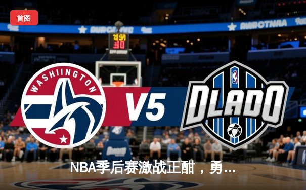 NBA季后赛激战正酣，勇士队主场逆转取胜挺进西部决赛