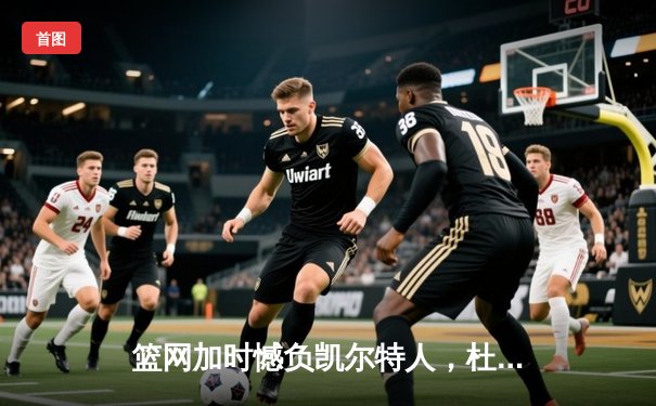 篮网加时憾负凯尔特人，杜兰特空砍37分难救主