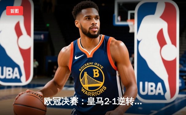 欧冠决赛：皇马2-1逆转多特蒙德 维尼修斯绝杀助队夺第15冠