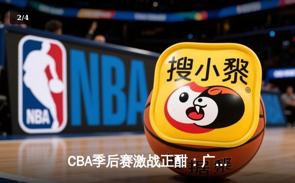 CBA季后赛激战正酣：广东宏远主场加时险胜辽宁本钢，总比分2-1领先 - 2