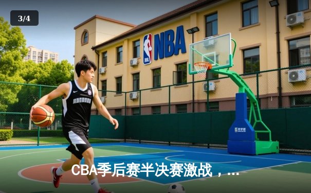 CBA季后赛半决赛激战，广东宏远末节逆转浙江广厦晋级总决赛 - 3