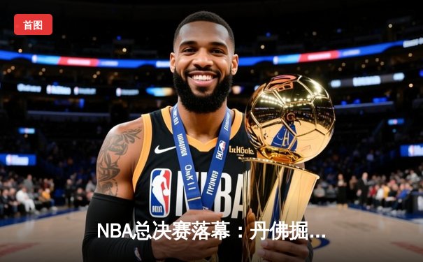 NBA总决赛落幕：丹佛掘金4-2胜迈阿密热火，约基奇荣膺FMVP
