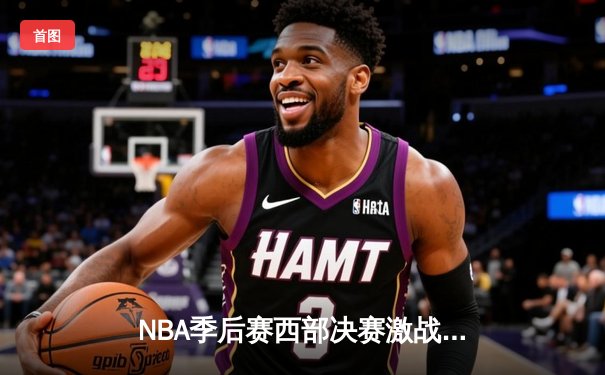 NBA季后赛西部决赛激战落幕，湖人险胜掘金挺进总决赛