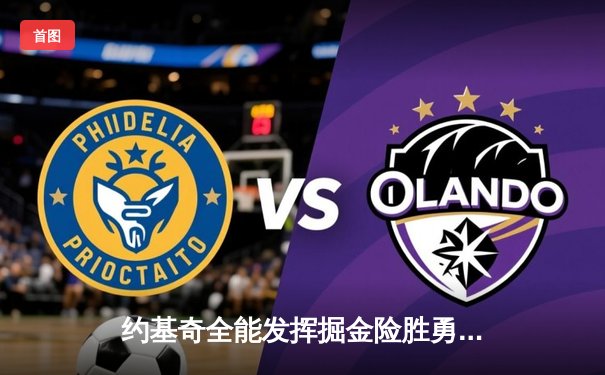 约基奇全能发挥掘金险胜勇士，库里空砍35分难挽败局